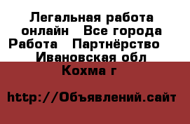 Легальная работа онлайн - Все города Работа » Партнёрство   . Ивановская обл.,Кохма г.